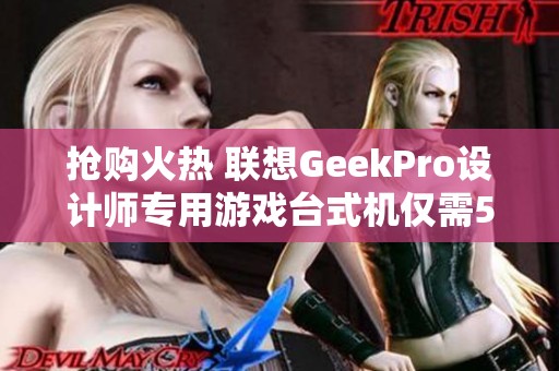 抢购火热 联想GeekPro设计师专用游戏台式机仅需5500元