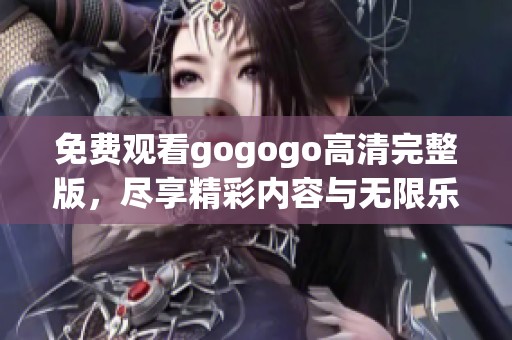 免费观看gogogo高清完整版，尽享精彩内容与无限乐趣