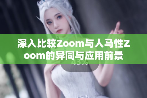 深入比较Zoom与人马性Zoom的异同与应用前景