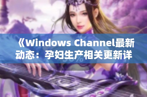 《Windows Channel最新动态：孕妇生产相关更新详解》