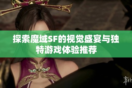 探索魔域SF的视觉盛宴与独特游戏体验推荐