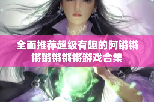 全面推荐超级有趣的阿锵锵锵锵锵锵锵游戏合集