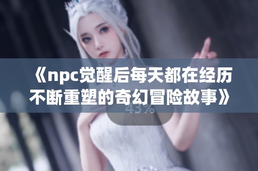 《npc觉醒后每天都在经历不断重塑的奇幻冒险故事》