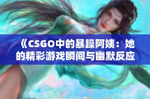 《CSGO中的暴躁阿姨：她的精彩游戏瞬间与幽默反应合集》