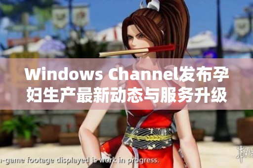 Windows Channel发布孕妇生产最新动态与服务升级指南