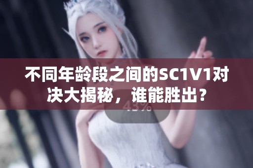 不同年龄段之间的SC1V1对决大揭秘，谁能胜出？