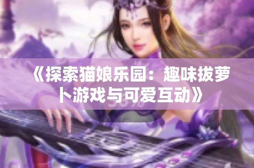 《探索猫娘乐园：趣味拔萝卜游戏与可爱互动》