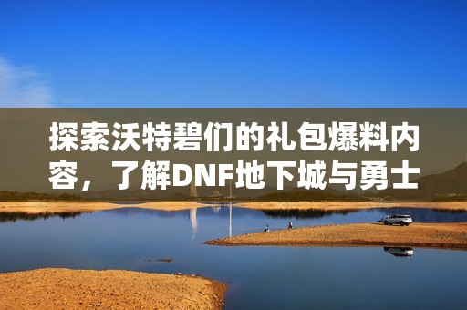 探索沃特碧们的礼包爆料内容，了解DNF地下城与勇士的全新福利活动