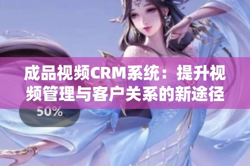 成品视频CRM系统：提升视频管理与客户关系的新途径