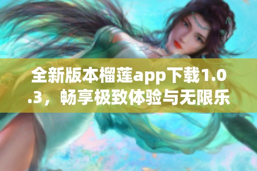 全新版本榴莲app下载1.0.3，畅享极致体验与无限乐趣