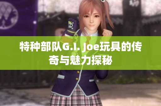 特种部队G.I. Joe玩具的传奇与魅力探秘