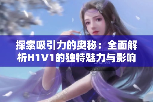 探索吸引力的奥秘：全面解析H1V1的独特魅力与影响