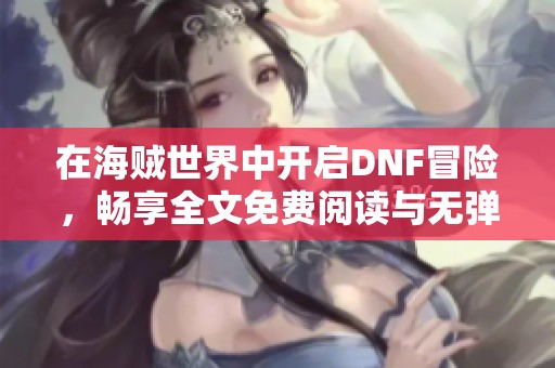 在海贼世界中开启DNF冒险，畅享全文免费阅读与无弹窗大结局