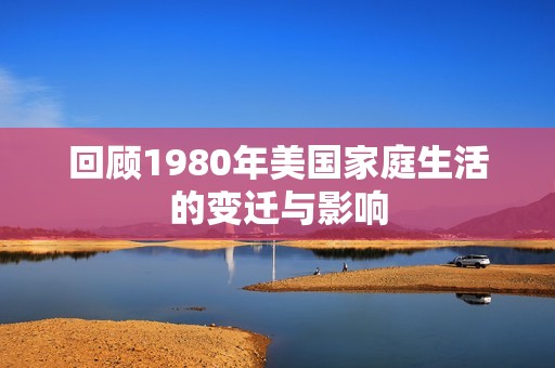 回顾1980年美国家庭生活的变迁与影响