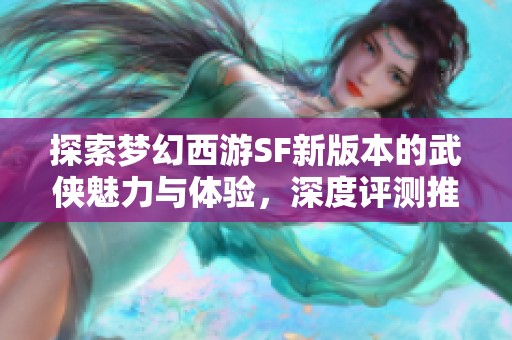 探索梦幻西游SF新版本的武侠魅力与体验，深度评测推荐