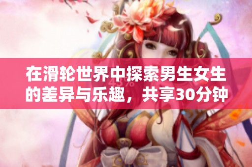 在滑轮世界中探索男生女生的差异与乐趣，共享30分钟创新体验