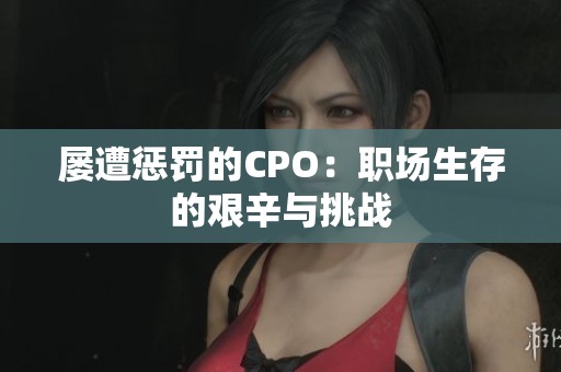 屡遭惩罚的CPO：职场生存的艰辛与挑战