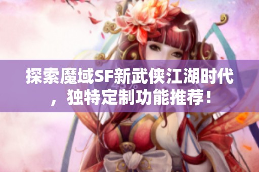 探索魔域SF新武侠江湖时代，独特定制功能推荐！