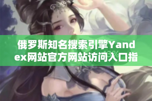 俄罗斯知名搜索引擎Yandex网站官方网站访问入口指南