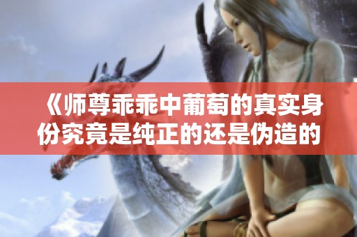 《师尊乖乖中葡萄的真实身份究竟是纯正的还是伪造的》