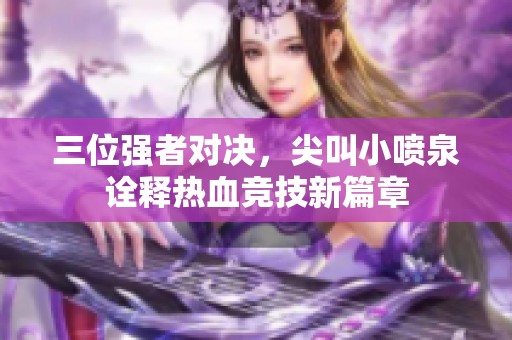 三位强者对决，尖叫小喷泉诠释热血竞技新篇章