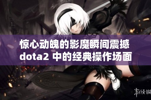 惊心动魄的影魔瞬间震撼 dota2 中的经典操作场面