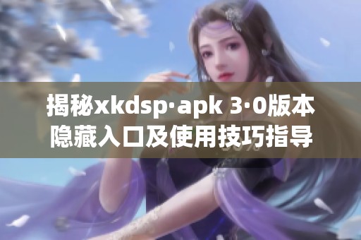 揭秘xkdsp·apk 3·0版本隐藏入口及使用技巧指导