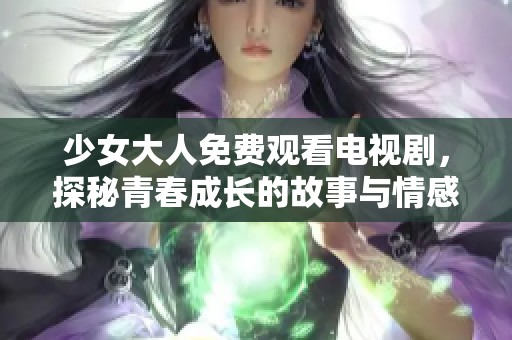 少女大人免费观看电视剧，探秘青春成长的故事与情感交织