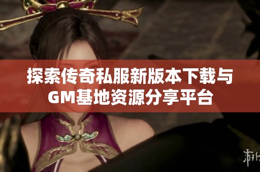 探索传奇私服新版本下载与GM基地资源分享平台