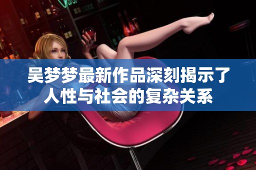 吴梦梦最新作品深刻揭示了人性与社会的复杂关系