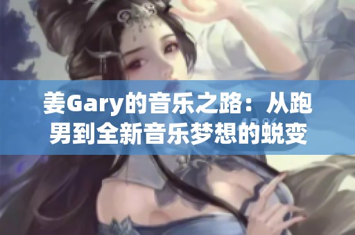 姜Gary的音乐之路：从跑男到全新音乐梦想的蜕变