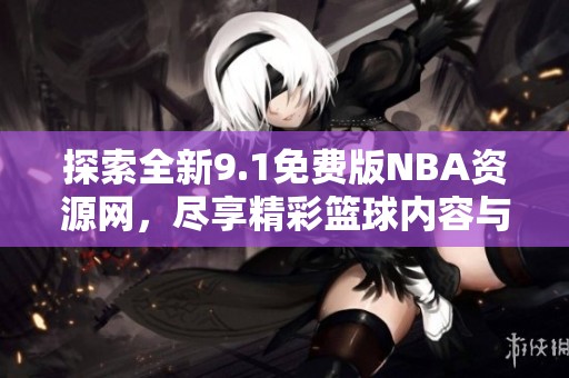 探索全新9.1免费版NBA资源网，尽享精彩篮球内容与体验