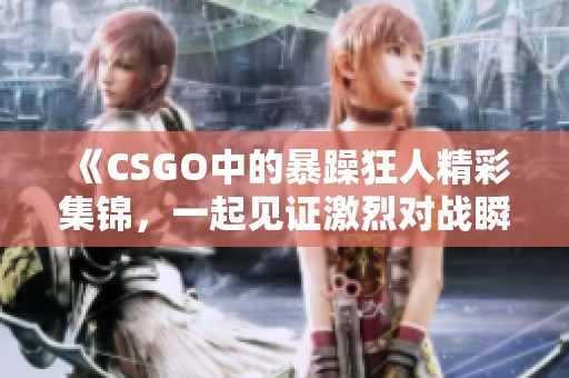 《CSGO中的暴躁狂人精彩集锦，一起见证激烈对战瞬间》