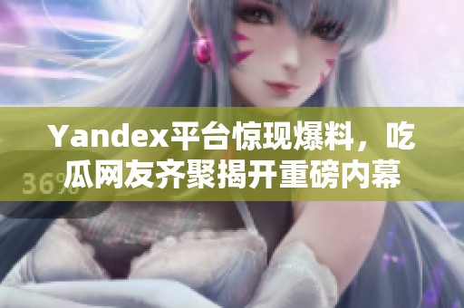 Yandex平台惊现爆料，吃瓜网友齐聚揭开重磅内幕