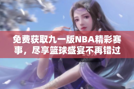 免费获取九一版NBA精彩赛事，尽享篮球盛宴不再错过