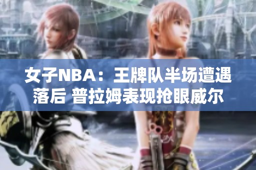 女子NBA：王牌队半场遭遇落后 普拉姆表现抢眼威尔逊失常