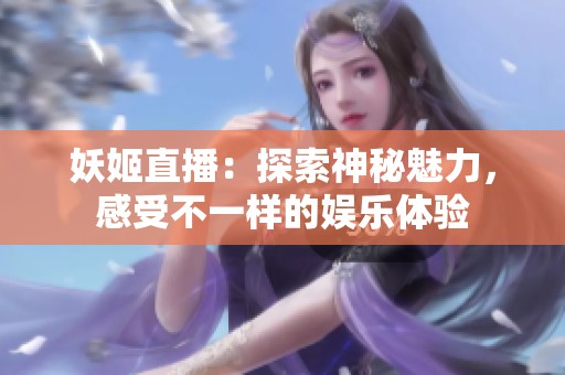 妖姬直播：探索神秘魅力，感受不一样的娱乐体验