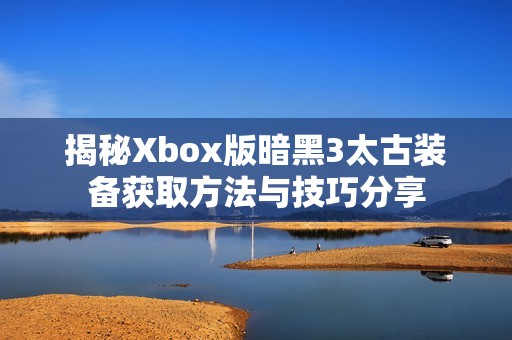 揭秘Xbox版暗黑3太古装备获取方法与技巧分享