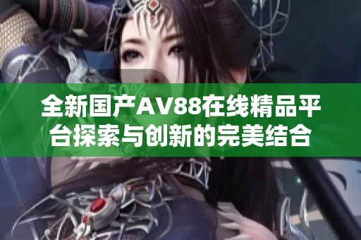 全新国产AV88在线精品平台探索与创新的完美结合