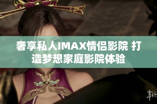 奢享私人IMAX情侣影院 打造梦想家庭影院体验