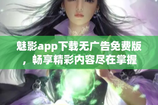 魅影app下载无广告免费版，畅享精彩内容尽在掌握