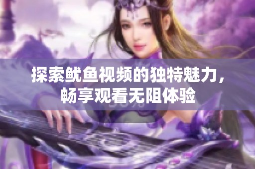 探索鱿鱼视频的独特魅力，畅享观看无阻体验