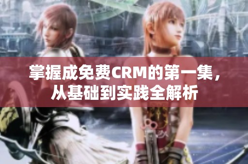 掌握成免费CRM的第一集，从基础到实践全解析