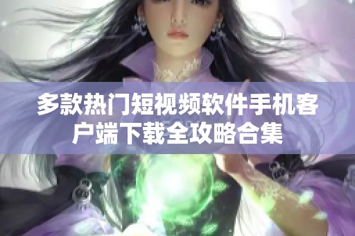 多款热门短视频软件手机客户端下载全攻略合集