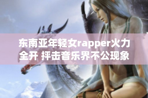 东南亚年轻女rapper火力全开 抨击音乐界不公现象