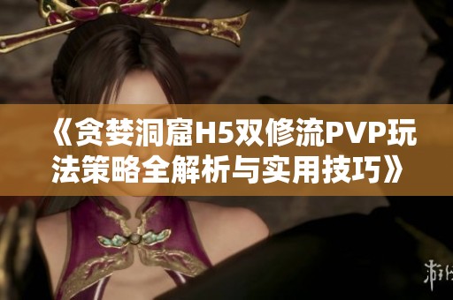 《贪婪洞窟H5双修流PVP玩法策略全解析与实用技巧》