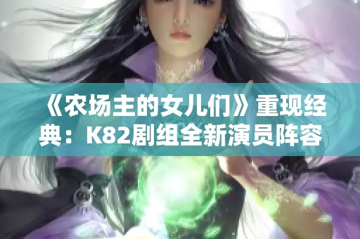 《农场主的女儿们》重现经典：K82剧组全新演员阵容揭晓