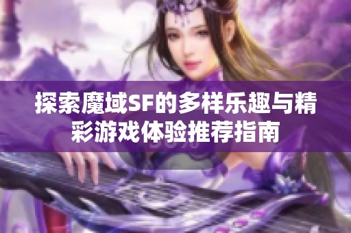 探索魔域SF的多样乐趣与精彩游戏体验推荐指南