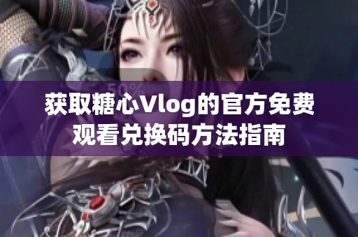 获取糖心Vlog的官方免费观看兑换码方法指南