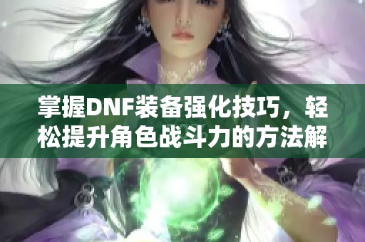 掌握DNF装备强化技巧，轻松提升角色战斗力的方法解析